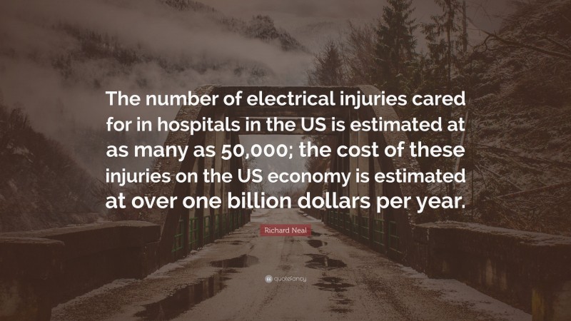 Richard Neal Quote: “The number of electrical injuries cared for in hospitals in the US is estimated at as many as 50,000; the cost of these injuries on the US economy is estimated at over one billion dollars per year.”