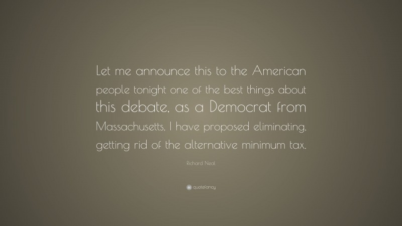 Richard Neal Quote: “Let me announce this to the American people tonight one of the best things about this debate, as a Democrat from Massachusetts, I have proposed eliminating, getting rid of the alternative minimum tax.”