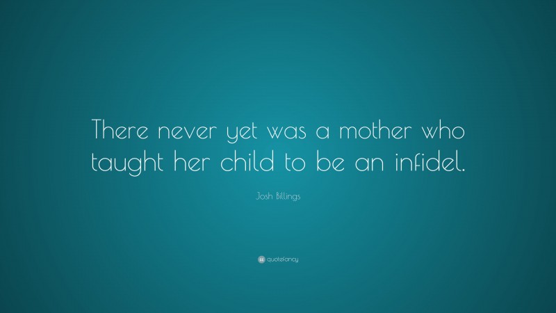 Josh Billings Quote: “There never yet was a mother who taught her child to be an infidel.”