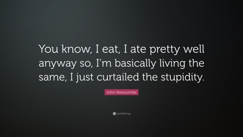 John Newcombe Quote: “You know, I eat, I ate pretty well anyway so, I’m basically living the same, I just curtailed the stupidity.”