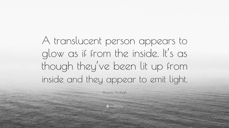 Arjuna Ardagh Quote: “A translucent person appears to glow as if from the inside. It’s as though they’ve been lit up from inside and they appear to emit light.”