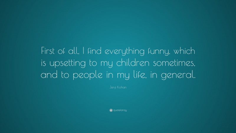 Jenji Kohan Quote: “First of all, I find everything funny, which is upsetting to my children sometimes, and to people in my life, in general.”