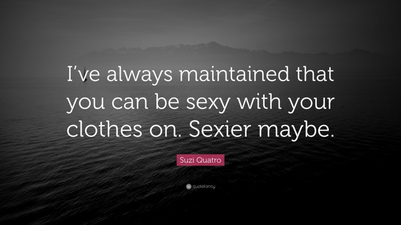 Suzi Quatro Quote: “I’ve always maintained that you can be sexy with your clothes on. Sexier maybe.”
