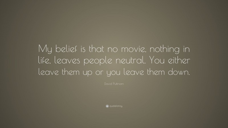 David Puttnam Quote: “My belief is that no movie, nothing in life, leaves people neutral. You either leave them up or you leave them down.”