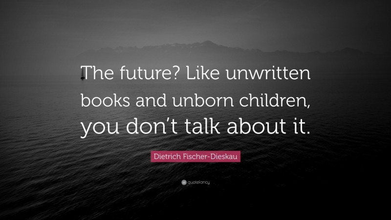 Dietrich Fischer-Dieskau Quote: “The future? Like unwritten books and unborn children, you don’t talk about it.”