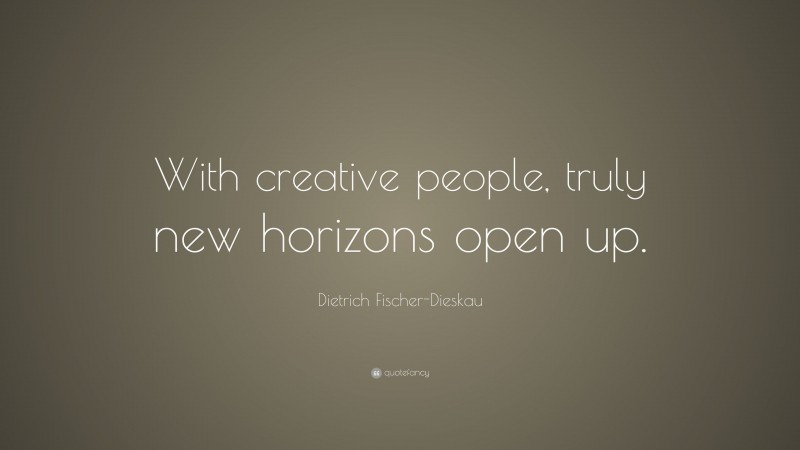 Dietrich Fischer-Dieskau Quote: “With creative people, truly new horizons open up.”