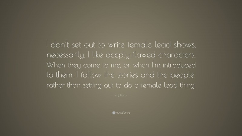 Jenji Kohan Quote: “I don’t set out to write female lead shows, necessarily. I like deeply flawed characters. When they come to me, or when I’m introduced to them, I follow the stories and the people, rather than setting out to do a female lead thing.”