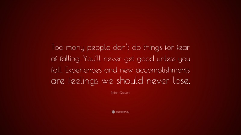 Robin Quivers Quote: “Too many people don’t do things for fear of falling. You’ll never get good unless you fall. Experiences and new accomplishments are feelings we should never lose.”