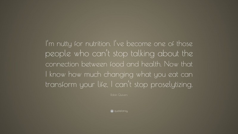 Robin Quivers Quote: “I’m nutty for nutrition. I’ve become one of those people who can’t stop talking about the connection between food and health. Now that I know how much changing what you eat can transform your life, I can’t stop proselytizing.”