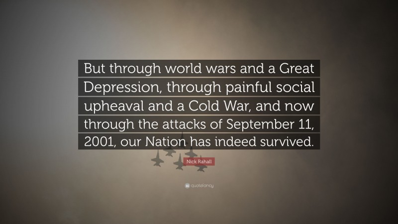 Nick Rahall Quote: “But through world wars and a Great Depression, through painful social upheaval and a Cold War, and now through the attacks of September 11, 2001, our Nation has indeed survived.”