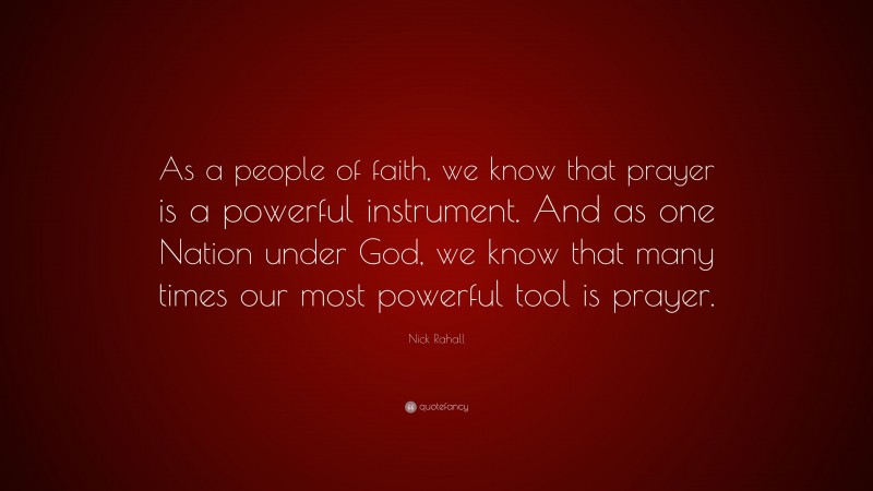 Nick Rahall Quote: “As a people of faith, we know that prayer is a powerful instrument. And as one Nation under God, we know that many times our most powerful tool is prayer.”