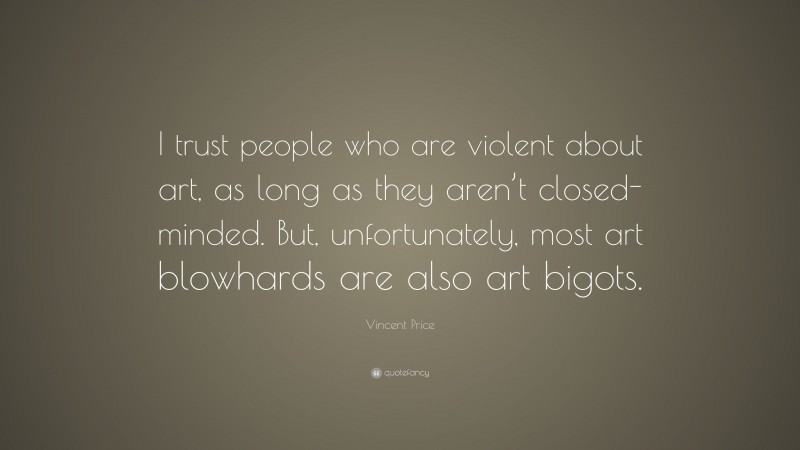 Vincent Price Quote: “I trust people who are violent about art, as long as they aren’t closed-minded. But, unfortunately, most art blowhards are also art bigots.”