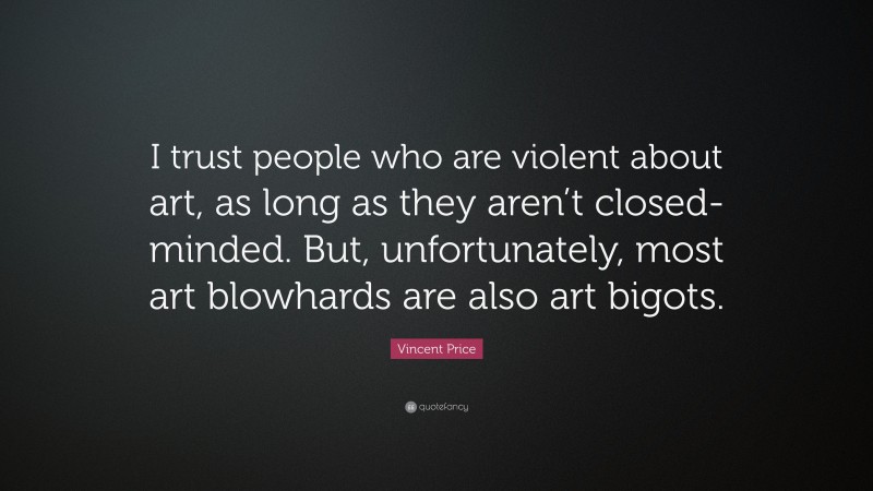 Vincent Price Quote: “I trust people who are violent about art, as long as they aren’t closed-minded. But, unfortunately, most art blowhards are also art bigots.”