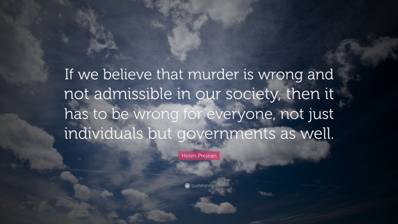 Helen Prejean Quote: “If we believe that murder is wrong and not admissible in our society, then it has to be wrong for everyone, not just individuals but governments as well.”