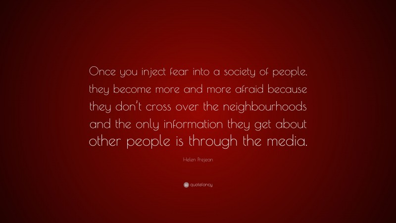 Helen Prejean Quote: “Once you inject fear into a society of people, they become more and more afraid because they don’t cross over the neighbourhoods and the only information they get about other people is through the media.”