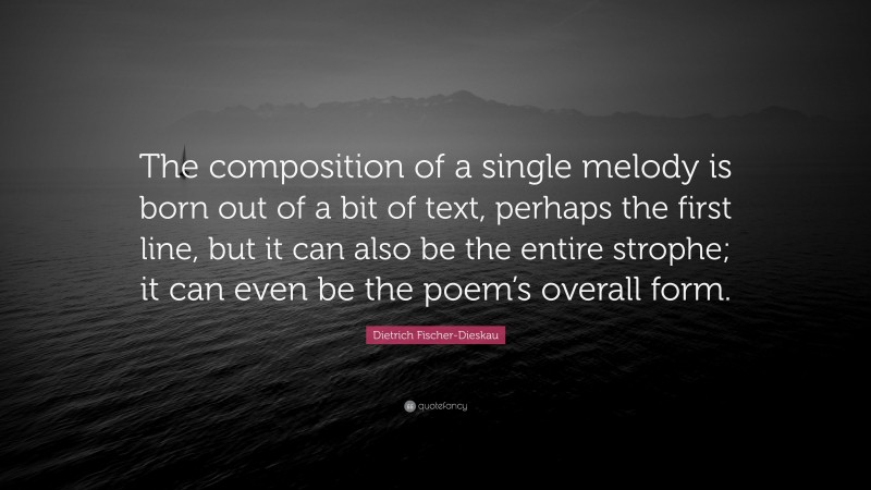 Dietrich Fischer-Dieskau Quote: “The composition of a single melody is born out of a bit of text, perhaps the first line, but it can also be the entire strophe; it can even be the poem’s overall form.”