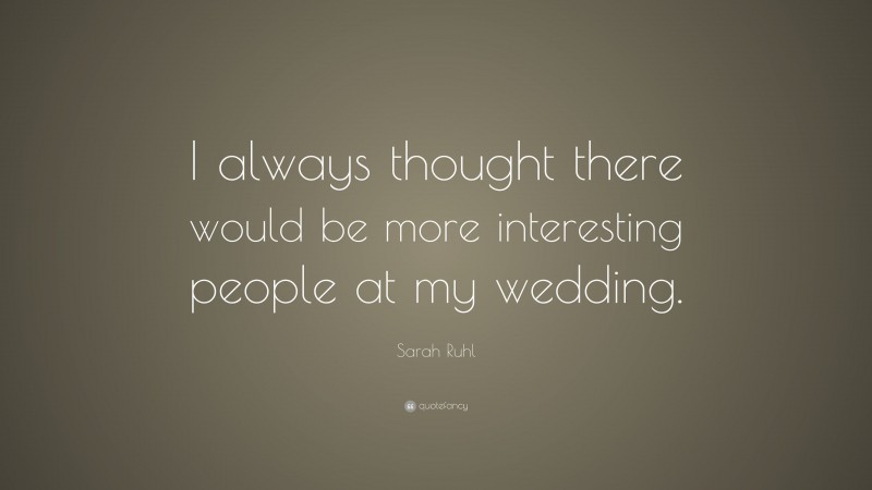 Sarah Ruhl Quote: “I always thought there would be more interesting people at my wedding.”
