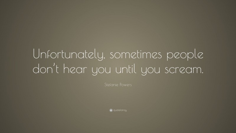 Stefanie Powers Quote: “Unfortunately, sometimes people don’t hear you until you scream.”