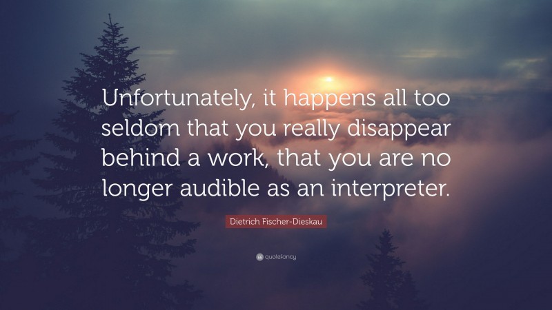 Dietrich Fischer-Dieskau Quote: “Unfortunately, it happens all too seldom that you really disappear behind a work, that you are no longer audible as an interpreter.”