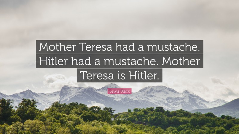 Lewis Black Quote: “Mother Teresa had a mustache. Hitler had a mustache. Mother Teresa is Hitler.”