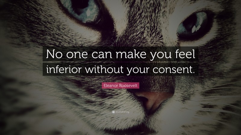Eleanor Roosevelt Quote: “No one can make you feel inferior without your consent.”