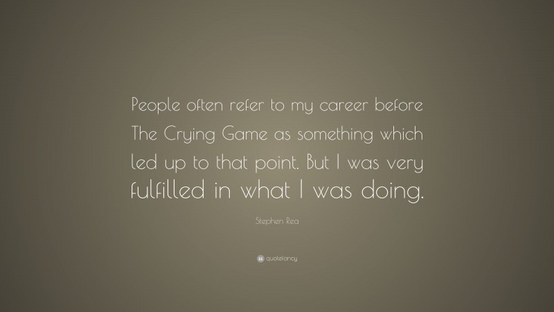 Stephen Rea Quote: “People often refer to my career before The Crying Game as something which led up to that point. But I was very fulfilled in what I was doing.”