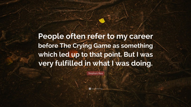 Stephen Rea Quote: “People often refer to my career before The Crying Game as something which led up to that point. But I was very fulfilled in what I was doing.”