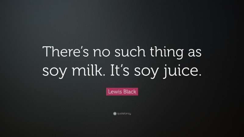 Lewis Black Quote: “There’s no such thing as soy milk. It’s soy juice.”