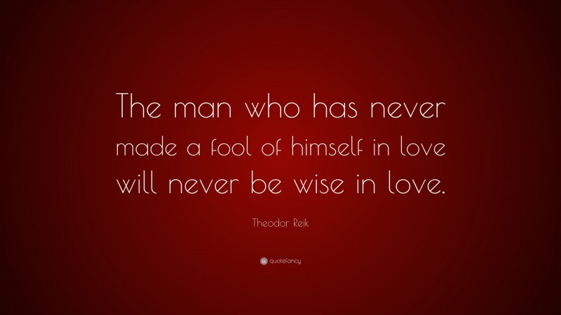 Theodor Reik Quote: “The man who has never made a fool of himself in love will never be wise in love.”