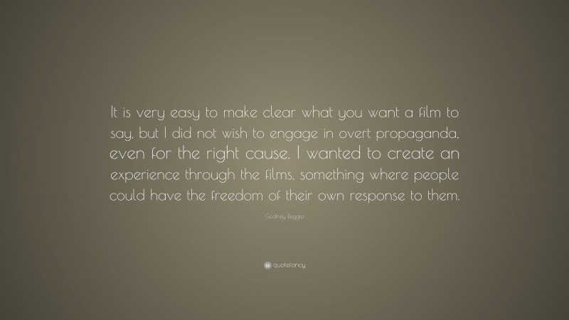 Godfrey Reggio Quote: “It is very easy to make clear what you want a film to say, but I did not wish to engage in overt propaganda, even for the right cause. I wanted to create an experience through the films, something where people could have the freedom of their own response to them.”