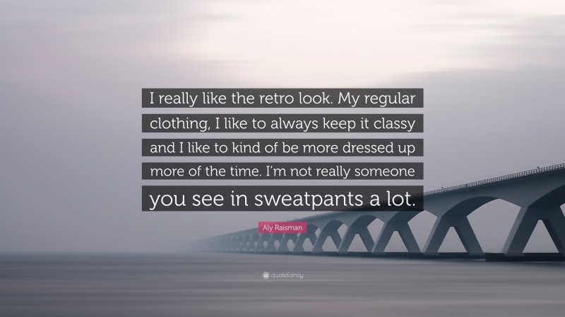Aly Raisman Quote: “I really like the retro look. My regular clothing, I like to always keep it classy and I like to kind of be more dressed up more of the time. I’m not really someone you see in sweatpants a lot.”