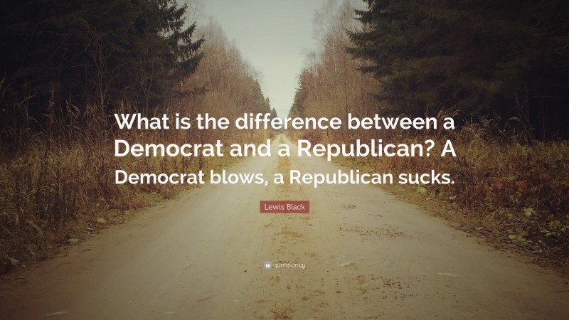 Lewis Black Quote: “What is the difference between a Democrat and a Republican? A Democrat blows, a Republican sucks.”