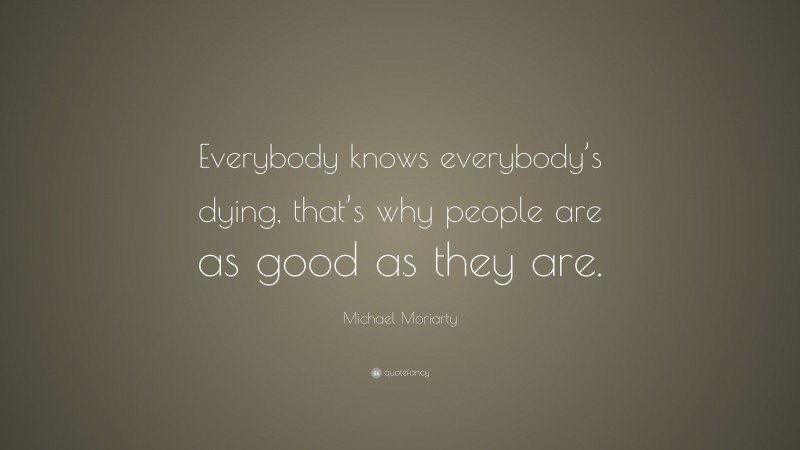 Michael Moriarty Quote: “Everybody knows everybody’s dying, that’s why people are as good as they are.”