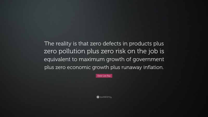 Dixie Lee Ray Quote: “The reality is that zero defects in products plus zero pollution plus zero risk on the job is equivalent to maximum growth of government plus zero economic growth plus runaway inflation.”