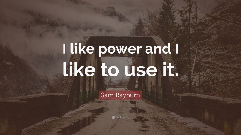 Sam Rayburn Quote: “I like power and I like to use it.”