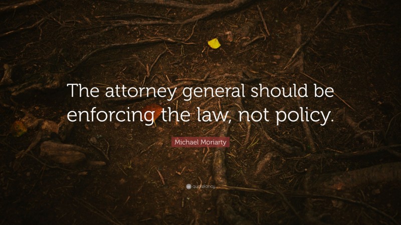 Michael Moriarty Quote: “The attorney general should be enforcing the law, not policy.”