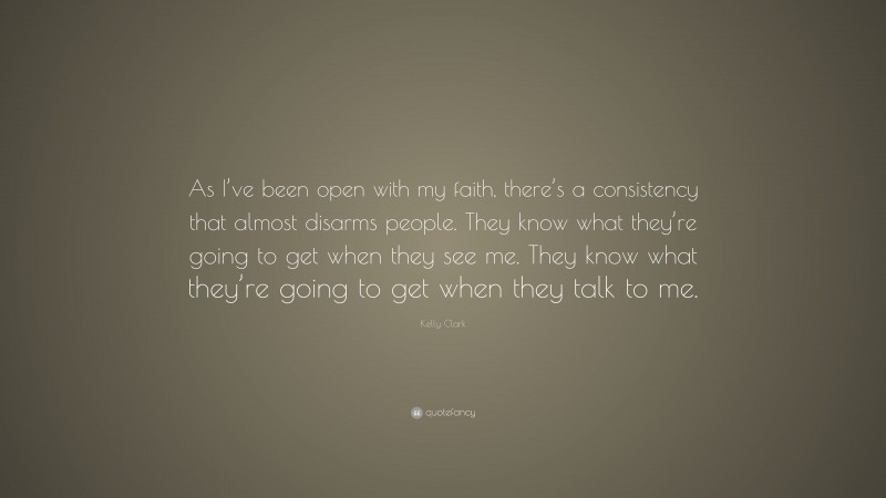 Kelly Clark Quote: “As I’ve been open with my faith, there’s a consistency that almost disarms people. They know what they’re going to get when they see me. They know what they’re going to get when they talk to me.”