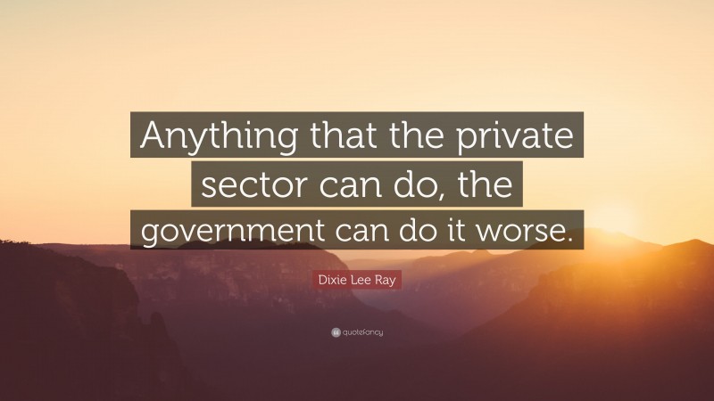 Dixie Lee Ray Quote: “Anything that the private sector can do, the government can do it worse.”