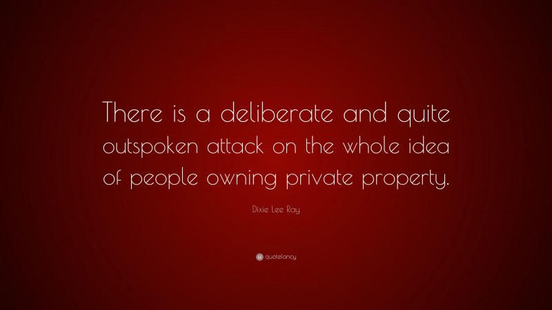 Dixie Lee Ray Quote: “There is a deliberate and quite outspoken attack on the whole idea of people owning private property.”