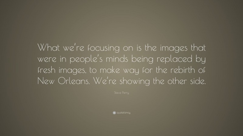 Steve Perry Quote: “What we’re focusing on is the images that were in people’s minds being replaced by fresh images, to make way for the rebirth of New Orleans. We’re showing the other side.”