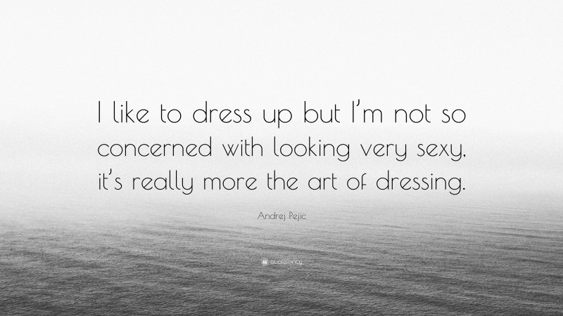 Andrej Pejic Quote: “I like to dress up but I’m not so concerned with looking very sexy, it’s really more the art of dressing.”