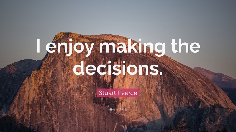 Stuart Pearce Quote: “I enjoy making the decisions.”