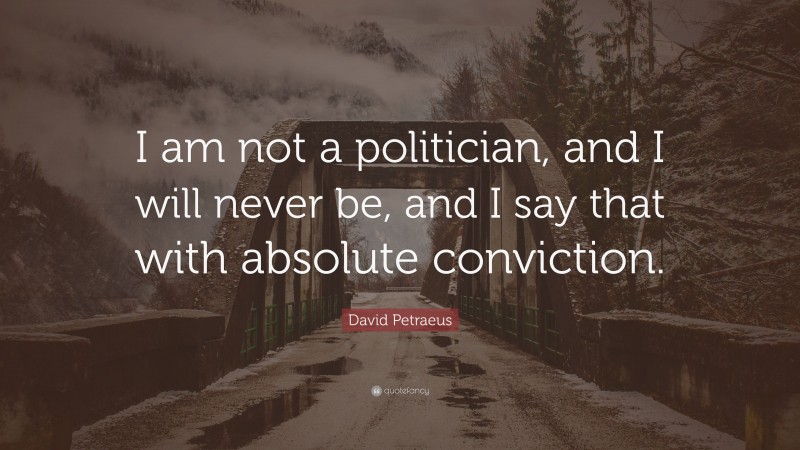 David Petraeus Quote: “I am not a politician, and I will never be, and I say that with absolute conviction.”