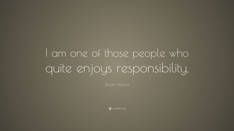 Stuart Pearce Quote: “I am one of those people who quite enjoys responsibility.”
