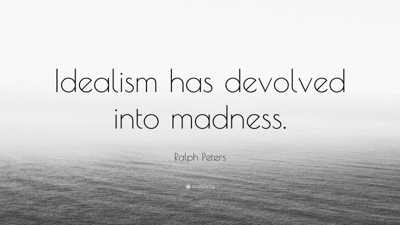Ralph Peters Quote: “Idealism has devolved into madness.”