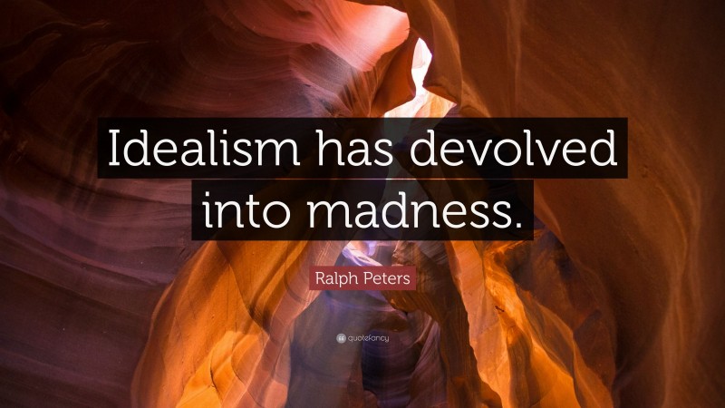 Ralph Peters Quote: “Idealism has devolved into madness.”