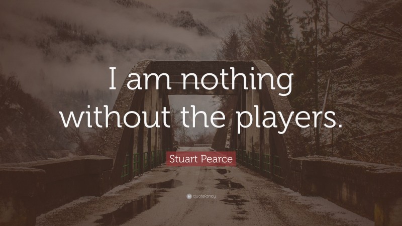 Stuart Pearce Quote: “I am nothing without the players.”