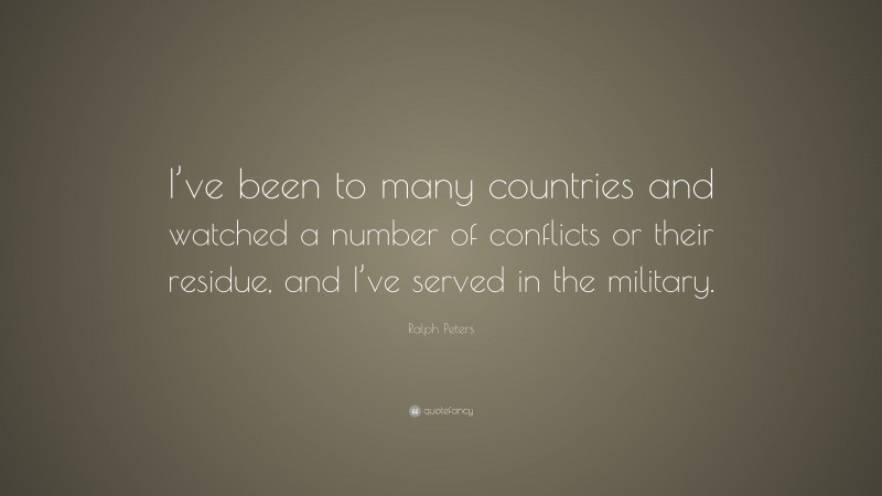 Ralph Peters Quote: “I’ve been to many countries and watched a number of conflicts or their residue, and I’ve served in the military.”