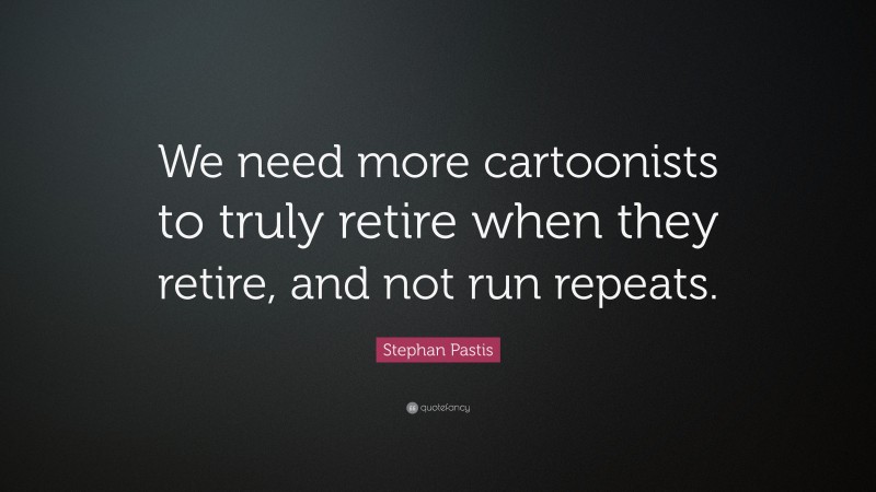 Stephan Pastis Quote: “We need more cartoonists to truly retire when they retire, and not run repeats.”