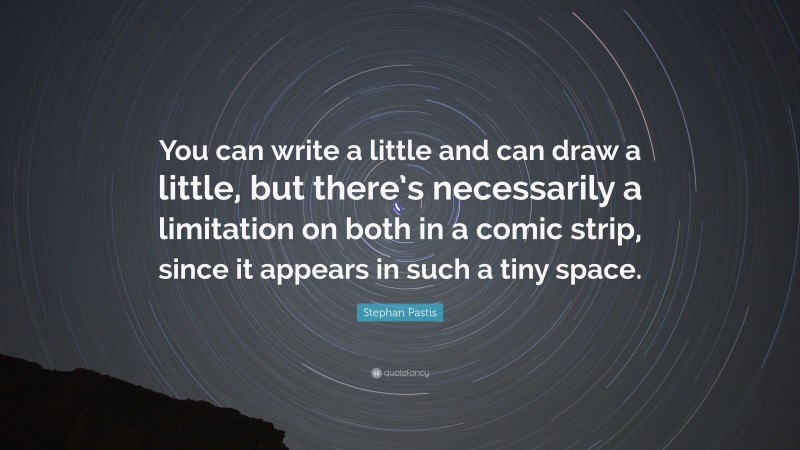 Stephan Pastis Quote: “You can write a little and can draw a little, but there’s necessarily a limitation on both in a comic strip, since it appears in such a tiny space.”